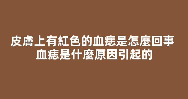 皮膚上有紅色的血痣是怎麼回事 血痣是什麼原因引起的